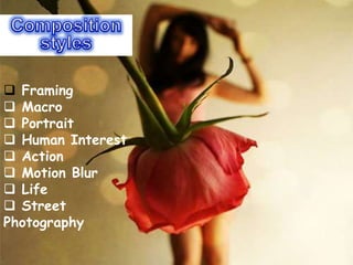  Framing
 Macro
 Portrait
 Human Interest
 Action
 Motion Blur
 Life
 Street
Photography
 