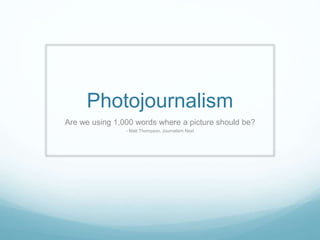 Photojournalism
Are we using 1,000 words where a picture should be?
- Matt Thompson, Journalism Next
 