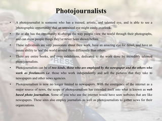 Photojournalists
• A photojournalist is someone who has a trained, artistic, and talented eye, and is able to see a
'photo...