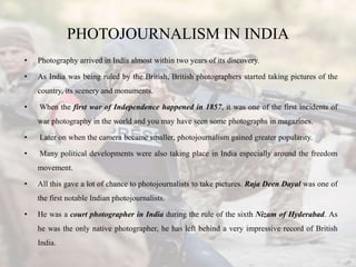 PHOTOJOURNALISM IN INDIA
• Photography arrived in India almost within two years of its discovery.
• As India was being rul...