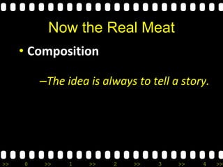 >> 0 >> 1 >> 2 >> 3 >> 4 >>
Now the Real Meat
• Composition
–The idea is always to tell a story.
 