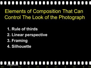 >> 0 >> 1 >> 2 >> 3 >> 4 >>
13/02/2024
Elements of Composition That Can
Control The Look of the Photograph
1. Rule of thirds
2. Linear perspective
3. Framing
4. Silhouette
 