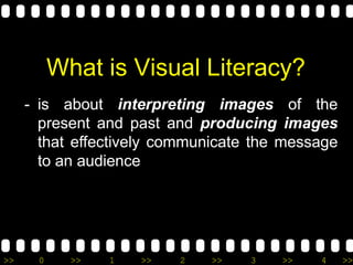 >> 0 >> 1 >> 2 >> 3 >> 4 >>
What is Visual Literacy?
- is about interpreting images of the
present and past and producing images
that effectively communicate the message
to an audience
 