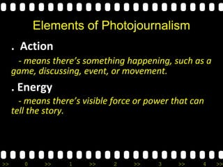 >> 0 >> 1 >> 2 >> 3 >> 4 >>
Elements of Photojournalism
. Action
- means there’s something happening, such as a
game, discussing, event, or movement.
. Energy
- means there’s visible force or power that can
tell the story.
 