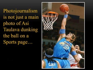 Photojournalism
is not just a main
photo of Asi
Taulava dunking
the ball on a
Sports page…
 