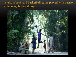 It’s also a backyard basketball game played with passion
by the neighborhood boys…
 