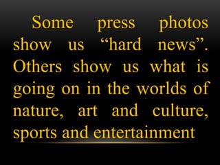 Some press photos
show us “hard news”.
Others show us what is
going on in the worlds of
nature, art and culture,
sports and entertainment
 