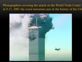 Photographers covering the attack on the World Trade Center
in 9-11, 2001 the worst terrorism case in the history of the US
 