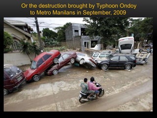 Or the destruction brought by Typhoon Ondoy
to Metro Manilans in September, 2009
 