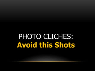 PHOTO CLICHES:
Avoid this Shots
 