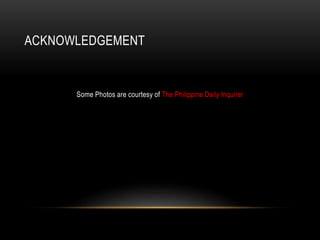 ACKNOWLEDGEMENT
Some Photos are courtesy of The Philippine Daily Inquirer
 