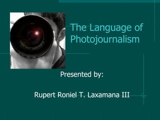 The Language of
Photojournalism
Presented by:
Rupert Roniel T. Laxamana III
 