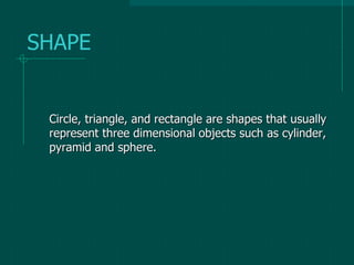 SHAPE
Circle, triangle, and rectangle are shapes that usually
represent three dimensional objects such as cylinder,
pyramid and sphere.
 