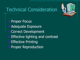 Technical Consideration
Proper Focus
Adequate Exposure
Correct Development
Effective lighting and contrast
Effective Printing
Proper Reproduction
 