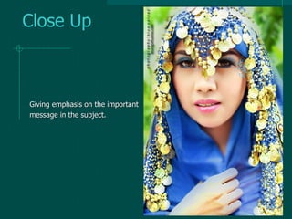 Close Up
Giving emphasis on the important
message in the subject.
 