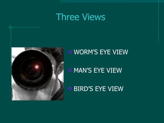 Three Views
WORM’S EYE VIEW
MAN’S EYE VIEW
BIRD’S EYE VIEW
 