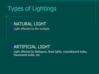 Types of Lightings
NATURAL LIGHT
Light effected by the sunlight.
ARTIFICIAL LIGHT
Light effected by flashguns, flood lights, incandescent bulbs,
fluorescent bulbs, etc.
 