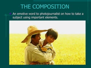 THE COMPOSITION
An emotive word to photojournalist on how to take a
subject using important elements.
 