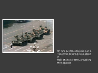 On June 5, 1989, a Chinese man in  Tiananmen Square, Beijing, stood in front of a line of tanks, preventing their advance 