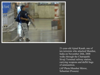 21-year-old Ajmal Kasab, one of ten terrorists who attacked Mumbai, India on November 26th, 2008 walks through the Chatrapathi Sivaji Terminal railway station, carrying weapons and duffel bags of ammunition. (AP Photo/Mumbai Mirror, Sebastian D'souza) 