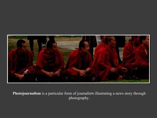 Photojournalism  is a particular form of journal ism  illustrating a news story through photography. 