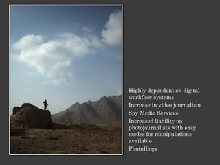 Highly dependent on digital workflow systems Increase in video journalism Spy Media Services Increased liability on photojournalists with easy modes for manipulations available PhotoBlogs 