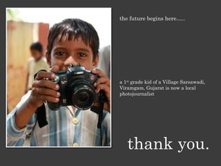 the future begins here….. a 1 st  grade kid of a Village Sarsawadi, Viramgam, Gujarat is now a local photojournalist thank you. 