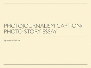 PHOTOJOURNALISM CAPTION/
PHOTO STORY ESSAY
By: Andrea Salazar
 