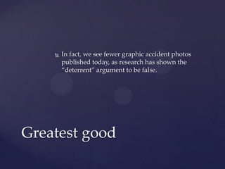  In fact, we see fewer graphic accident photos
published today, as research has shown the
“deterrent” argument to be false.
Greatest good
 