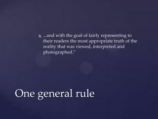  ...and with the goal of fairly representing to
their readers the most appropriate truth of the
reality that was viewed, interpreted and
photographed.”
One general rule
 