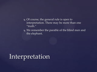  Of course, the general rule is open to
interpretation. There may be more than one
“truth.”
 We remember the parable of the blind men and
the elephant.
Interpretation
 