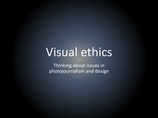 Visual ethics
Thinking about issues in
photojournalism and design
 