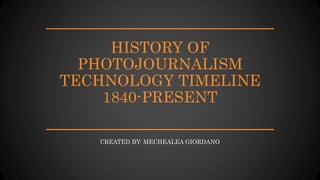 HISTORY OF
PHOTOJOURNALISM
TECHNOLOGY TIMELINE
1840-PRESENT
CREATED BY: MECHEALEA GIORDANO
 