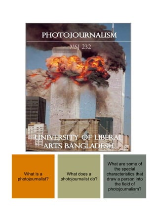 Msj 232

What is a
photojournalist?

What does a
photojournalist do?

What are some of
the special
characteristics that
draw a person into
the field of
photojournalism?

 