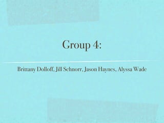 Group 4:
Brittany Dolloff, Jill Schnorr, Jason Haynes, Alyssa Wade
 