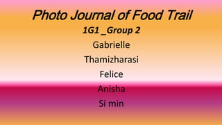 Photo Journal of Food Trail
1G1 _Group 2
Gabrielle
Thamizharasi
Felice
Anisha
Si min
 