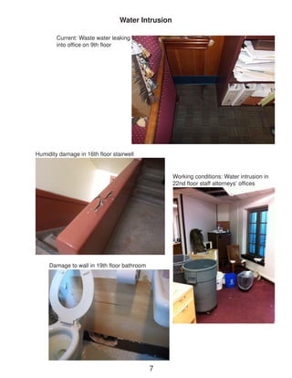Current: Waste water leaking into office on 9th floor 
Working conditions: Water intrusion in 22nd floor staff attorneys’ offices 
Damage to wall in 19th floor bathroom 
Humidity damage in 16th floor stairwell 
Water Intrusion 
7  