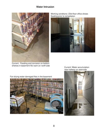 Current: Water accumulation near hallway on west side 
Water Intrusion 
Current: Flooding and corrosion on bottom shelves in basement file room on north side 
Working conditions: 23rd floor office shows flooding prior to remediation 
8 
Fan drying water damaged files in the basement  