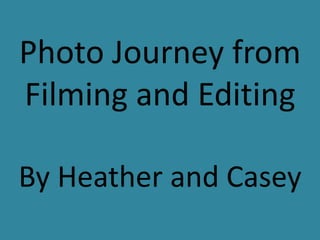 Photo Journey from
Filming and Editing
By Heather and Casey
 
