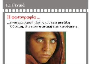 1.1 Γενικά
Η φωτογραφία …
ί ή έ έ άλ…είναι μια μορφή τέχνης που έχει μεγάλη
δύναμη, είτε είναι στατική είτε κινούμενη…
 