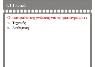 1.1 Γενικά
Οι απαραίτητες γνώσεις για τη φωτογραφία :
1 Τεχνικές1. Τεχνικές
2. Αισθητικέςη
 