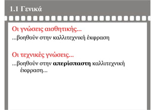 1.1 Γενικά
Οι γνώσεις αισθητικής…
βοηθούν σ ην καλλι εχνική έκφραση…βοηθούν στην καλλιτεχνική έκφραση
Οι τεχνικές γνώσεις…
β θ ύ ί λλ ή…βοηθούν στην απερίσπαστη καλλιτεχνική
έκφραση…φρ η
 