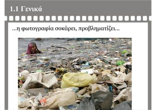1.1 Γενικά
…η φωτογραφία σοκάρει, προβληματίζει…
 