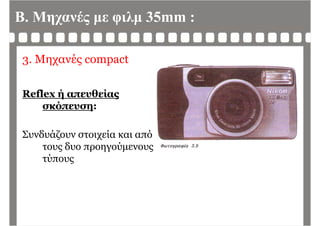 Β. Μηχανές με φιλμ 35mm :
3. Μηχανές compact
Reflex ή απευθείας
σκόπευση:
Συνδυάζουν στοιχεία και από
τους δυο προηγούμενουςς ρ ηγ μ ς
τύπους
 