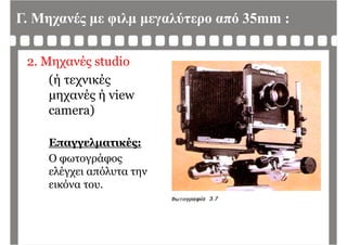 Γ. Μηχανές με φιλμ μεγαλύτερο από 35mm :
2. Μηχανές studio
(ή τεχνικές(ή τεχνικές
μηχανές ή view
camera)camera)
Επαγγελματικές:
Ο φωτογράφοςφ γρ φ ς
ελέγχει απόλυτα την
εικόνα του.
 
