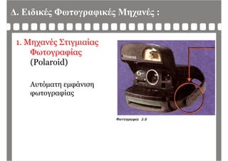 Δ. Ειδικές Φωτογραφικές Μηχανές :
1. Μηχανές Στιγμιαίας
ΦωτογραφίαςΦωτογραφίας
(Polaroid)
Αυτόματη εμφάνιση
φωτογραφίας
 