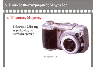 Δ. Ειδικές Φωτογραφικές Μηχανές :
4. Ψηφιακές Μηχανές
Τελευταία λέξη της
λ ίτεχνολογίας με
ραγδαία εξέλιξη
 