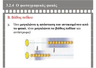 3.2.4 Ο φωτογραφικός φακόςφ γρ φ ς φ ς
Β. Βάθος πεδίου
3. Όσο μεγαλώνει η απόσταση του αντικειμένου από
το φακό, τόσο μεγαλώνει το βάθος πεδίου και
αντίστροφα)
 