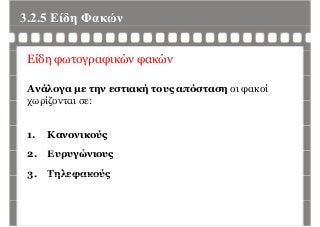 3.2.5 Είδη Φακώνη
Είδη φωτογραφικών φακών
Ανάλογα με την εστιακή τους απόσταση οι φακοί
χωρίζονται σε:χωρίζονται σε:
1. Κανονικούς
Ε ώ2. Ευρυγώνιους
3. Τηλεφακούς3. Τηλεφακούς
 