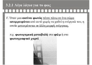 3.2.1 Λίγα λόγια για το φωςγ γ γ φ ς
Γ. Όταν μια ακτίνα φωτός πέσει πάνω σε ένα σώμα
απορροφάται από αυτό χωρίς να χαθεί η ενέργειά του ηαπορροφάται από αυτό χωρίς να χαθεί η ενέργειά του, η
οποία μετατρέπεται σε άλλη μορφή ενέργειας,
π.χ. φωτοχημική μεταβολή στο φιλμ ή στοχ φ χημ ή μ β ή φ μ ή
φωτογραφικό χαρτί
 